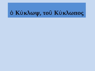 ὁ Κύκλωψ, τοῦ Κύκλωπος
 