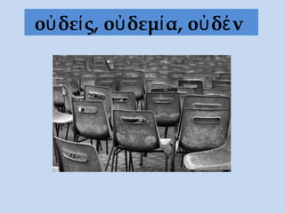 οὐδείς, οὐδεμία, οὐδέν
 