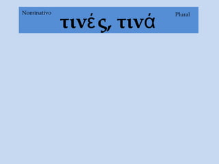 τινές, τινά
PluralNominativo
 