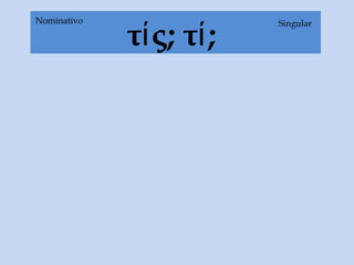 τίς; τί;
SingularNominativo
 
