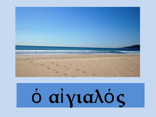 ὁ αἰγιαλός
 
