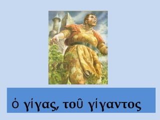 ὁ γίγας, τοῦ γίγαντος
 