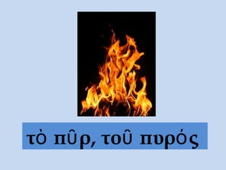 τὸ πῦρ, τοῦ πυρός
 