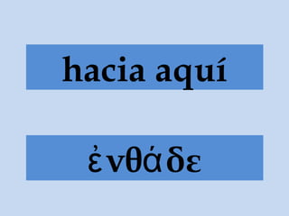 ἐνθάδε
hacia aquí
 