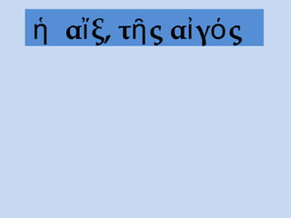 ἡ αἴξ, τῆς αἰγός
 