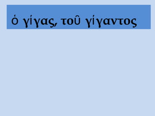 ὁ γίγας, τοῦ γίγαντος
 