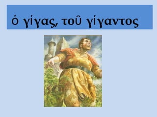 ὁ γίγας, τοῦ γίγαντος
 