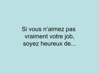 Si vous n‘aimez pas  vraiment votre job, soyez heureux de... 