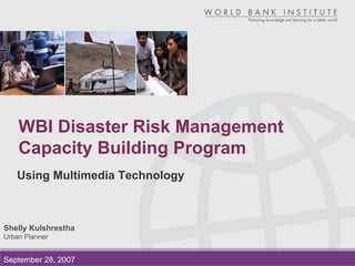 WBI Disaster Risk Management
    Capacity Building Program
   Using Multimedia Technology



Shelly Kulshrestha
Urban Planner


September 28, 2007
 