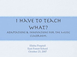 I have to teach WHAT? Adaptations &  Innovations for the Music Classroom. ,[object Object],[object Object],[object Object]