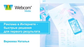 Реклама в Интернете -
быстрые решения
для первого результата
Веркеева Наталья
 