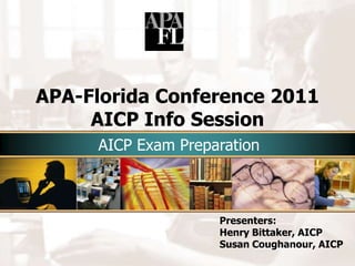 Presenters: Henry Bittaker, AICP Susan Coughanour, AICP APA-Florida Conference 2011AICP Info Session AICP Exam Preparation 