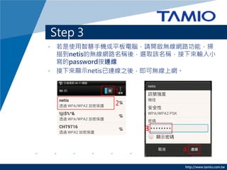 http://www.tamio.com.tw
Step 3
? ʹǻ֙CƽXՈ_oW·ܣ
赽netisğoW·QᣬxȡԓQݔС
passwordB
? ʾԱپ֮󣬼
 