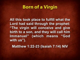 Born of a Virgin

All this took place to fulfill what the
Lord had said through the prophet:
“The virgin will conceive and give
birth to a son, and they will call him
Immanuel” (which means “God
with us”).
 Matthew 1:22-23 (Isaiah 7:14) NIV
 