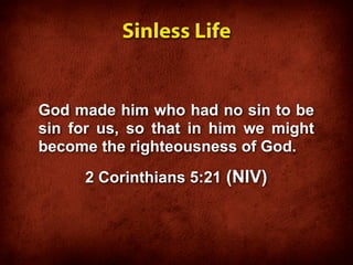 Sinless Life


God made him who had no sin to be
sin for us, so that in him we might
become the righteousness of God.
     2 Corinthians 5:21 (NIV)
 