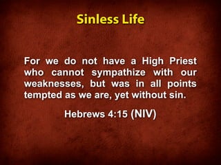 Sinless Life


For we do not have a High Priest
who cannot sympathize with our
weaknesses, but was in all points
tempted as we are, yet without sin.
        Hebrews 4:15 (NIV)
 