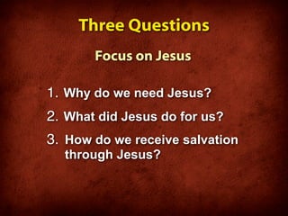 Three Questions
       Focus on Jesus

1. Why do we need Jesus?
2. What did Jesus do for us?
3. How do we receive salvation
  through Jesus?
 