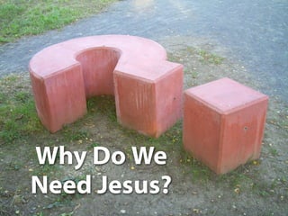 Why Do We
Need Jesus?
 