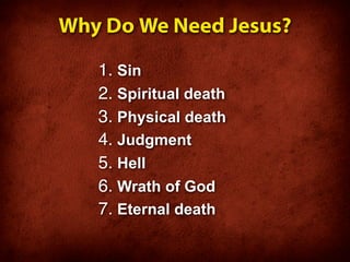 Why Do We Need Jesus?

   1. Sin
   2. Spiritual death
   3. Physical death
   4. Judgment
   5. Hell
   6. Wrath of God
   7. Eternal death
 