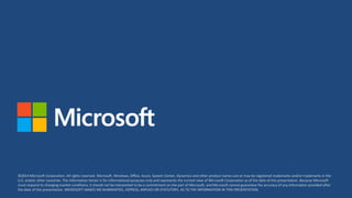 ©2014 Microsoft Corporation. All rights reserved. Microsoft, Windows, Office, Azure, System Center, Dynamics and other product names are or may be registered trademarks and/or trademarks in the
U.S. and/or other countries. The information herein is for informational purposes only and represents the current view of Microsoft Corporation as of the date of this presentation. Because Microsoft
must respond to changing market conditions, it should not be interpreted to be a commitment on the part of Microsoft, and Microsoft cannot guarantee the accuracy of any information provided after
the date of this presentation. MICROSOFT MAKES NO WARRANTIES, EXPRESS, IMPLIED OR STATUTORY, AS TO THE INFORMATION IN THIS PRESENTATION.
 