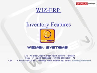 WIZ-ERP  Inventory Features           131 - Ali Block, New Garden Town, Lahore - Pakistan.   Voice   # +9242-35886651 – +9242-35845570 - 71 Cell       # +92321-9416 913  Website: www.wizmen.net  Email:   nadeem@wizmen.net     