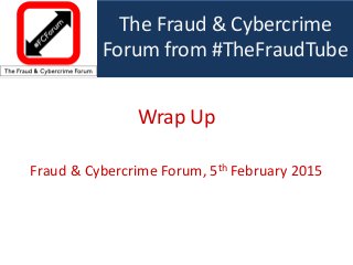 The Fraud & Cybercrime
Forum from #TheFraudTube
Wrap Up
Fraud & Cybercrime Forum, 5th February 2015
 