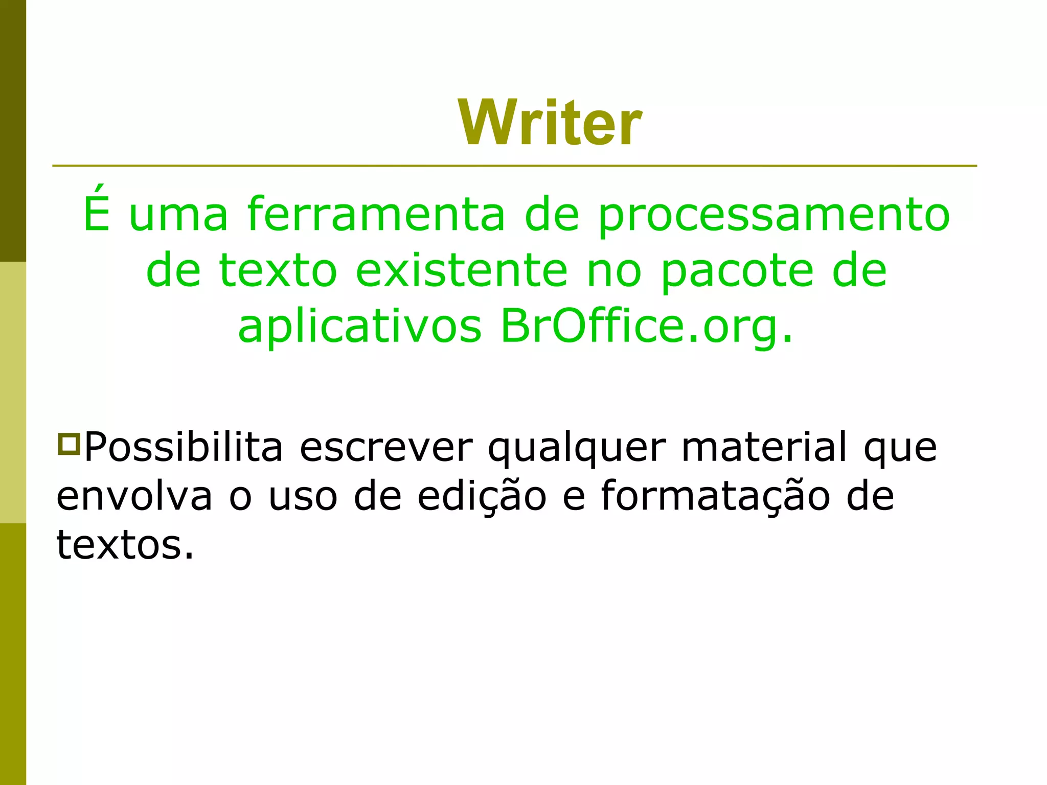 Writer
 É uma ferramenta de processamento
    de texto existente no pacote de
        aplicativos BrOffice.org.

Possibilita
           escrever qualquer material que
envolva o uso de edição e formatação de
textos.
 