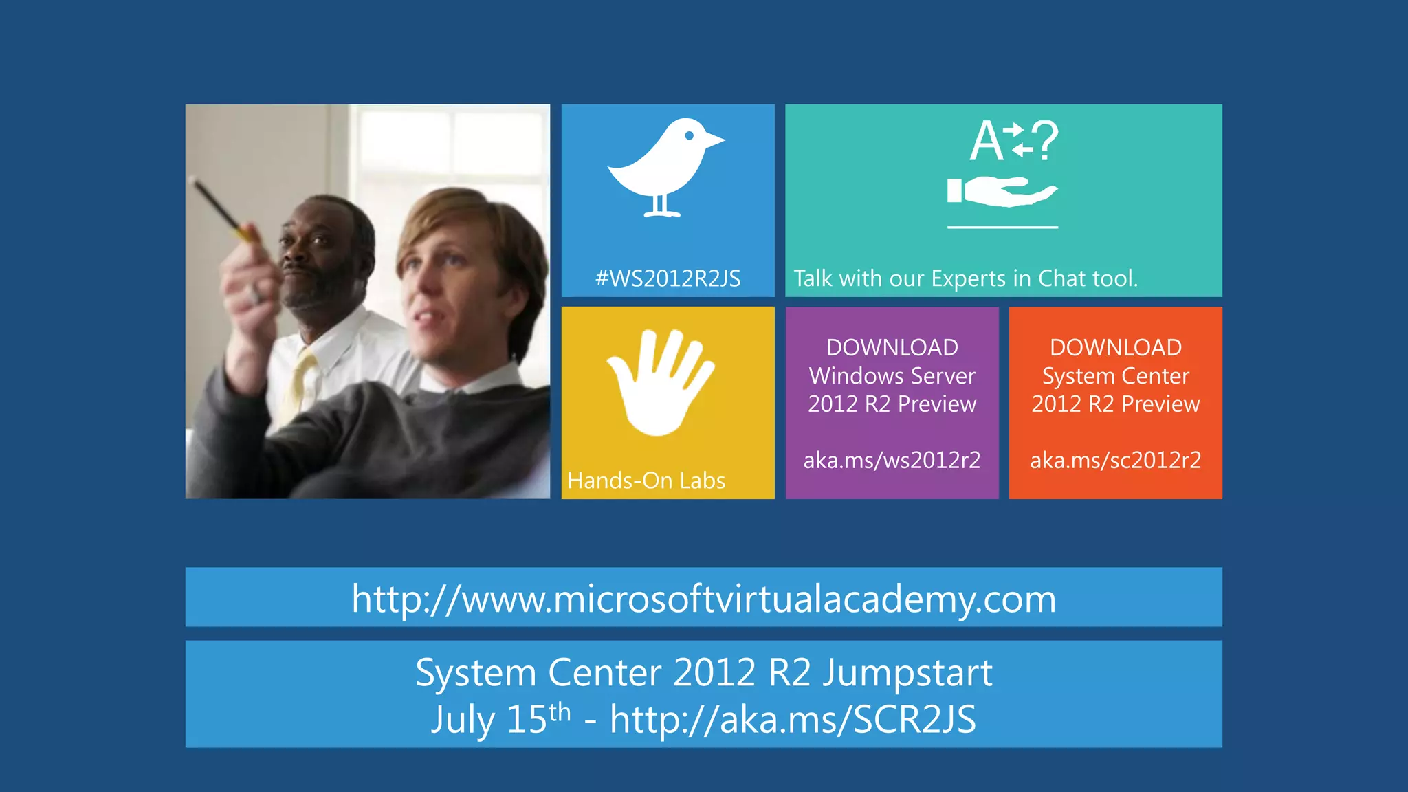 DOWNLOAD
Windows Server
2012 R2 Preview
aka.ms/ws2012r2
#WS2012R2JS
DOWNLOAD
System Center
2012 R2 Preview
aka.ms/sc2012r2
Hands-On Labs
http://www.microsoftvirtualacademy.com
System Center 2012 R2 Jumpstart
July 15th - http://aka.ms/SCR2JS
 