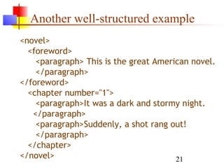 21
Another well-structured example
<novel>
<foreword>
<paragraph> This is the great American novel.
</paragraph>
</foreword>
<chapter number="1">
<paragraph>It was a dark and stormy night.
</paragraph>
<paragraph>Suddenly, a shot rang out!
</paragraph>
</chapter>
</novel>
 