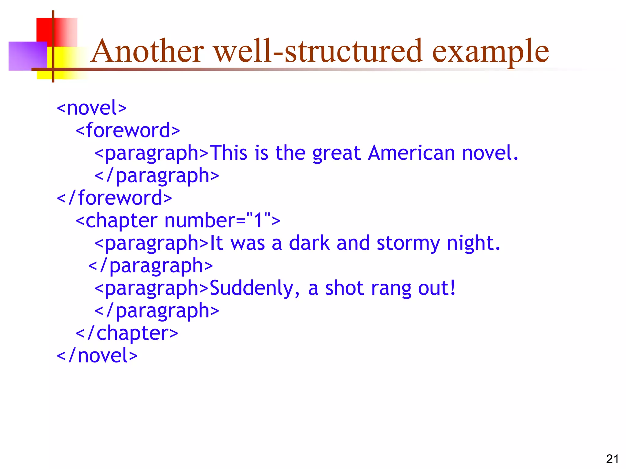 21
Another well-structured example
<novel>
<foreword>
<paragraph>This is the great American novel.
</paragraph>
</foreword>
<chapter number="1">
<paragraph>It was a dark and stormy night.
</paragraph>
<paragraph>Suddenly, a shot rang out!
</paragraph>
</chapter>
</novel>
 