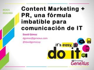 Content Marketing + PR, una fórmula imbatible para comunicación de IT #GX21 #GX2493 David Gómez [email_address] @davidgomezuy 