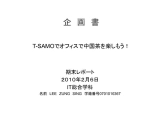 企　画　書	
期末レポート
２０１０年２月６日
IT総合学科　
名前　LEE　ZUNG　SING　学籍番号0701010367
T-SAMOでオフィスで中国茶を楽しもう！	
 