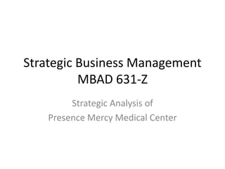 Strategic Business Management
MBAD 631-Z
Strategic Analysis of
Presence Mercy Medical Center
 