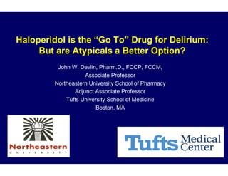 Haloperidol is the “Go To” Drug for Delirium:
     But are Atypicals a Better Option?
          John W. Devlin, Pharm.D., FCCP, FCCM,
                    Associate Professor
         Northeastern University School of Pharmacy
                Adjunct Associate Professor
             Tufts University School of Medicine
                         Boston, MA
 