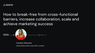 How to break-free from cross-functional
barriers, increase collaboration, scale and
achieve marketing success
With
Caroline Wiemann
Demand Generation Lead, APAC at Asana
 
