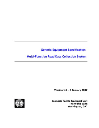 Generic Equipment Specification

Multi-Function Road Data Collection System




                   Version 1.1 – 9 January 2007



                 East Asia Pacific Transport Unit
                                 The World Bank
                               Washington, D.C.
 