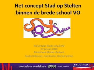 Het concept Stad op Stelten binnen de brede school VO Presentatie Brede school VO 07 januari 2010 Bibliotheek Midden-Brabant Saskia Dellevoet, coördinator Stad op Stelten Saskia Dellevoet  