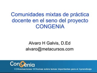 Comunidades mixtas de pr áctica docente en el seno del proyecto CONGENIA Alvaro H Galvis, D.Ed [email_address] 