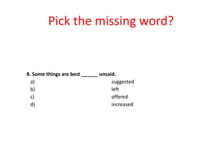 Pick the missing word?

8. Some things are best ______ unsaid.
a)
suggested
b)
left
c)
offered
d)
increased

 