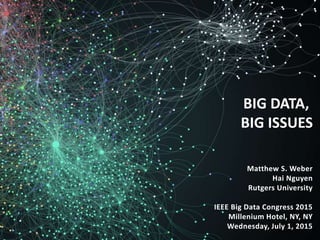 Matthew S. Weber
Hai Nguyen
Rutgers University
IEEE Big Data Congress 2015
Millenium Hotel, NY, NY
Wednesday, July 1, 2015
BIG DATA,
BIG ISSUES
 