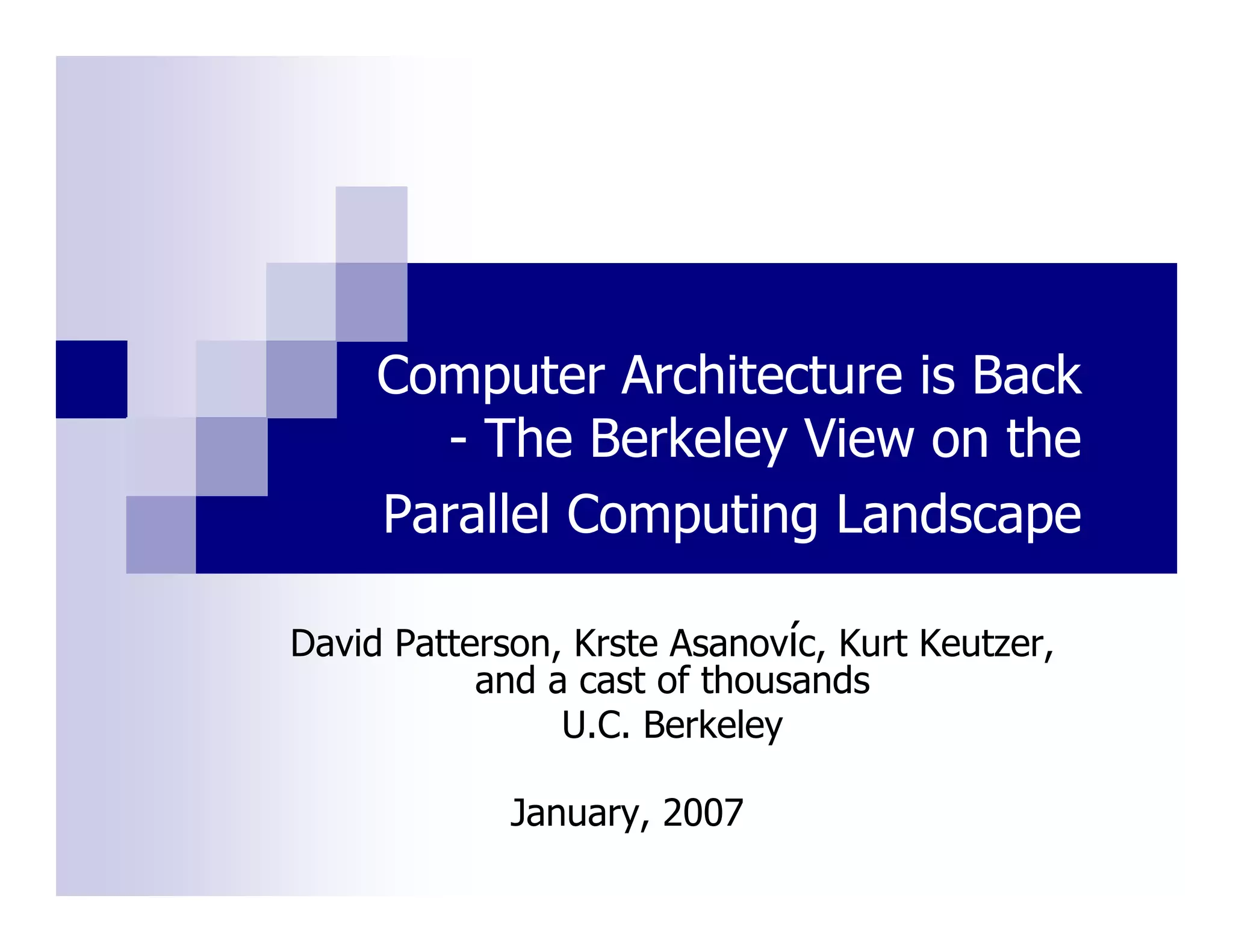 Computer Architecture is Back
       - The Berkeley View on the
     Parallel Computing Landscape

David Patterson, Krste Asanovíc, Kurt Keutzer,
           and a cast of thousands
                U.C. Berkeley

             January, 2007
 