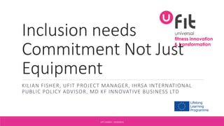 Inclusion needs
Commitment Not Just
Equipment
KILIAN FISHER, UFIT PROJECT MANAGER, IHRSA INTERNATIONAL
PUBLIC POLICY ADVISOR, MD KF INNOVATIVE BUSINESS LTD
UFIT LAUNCH - 19/10/2015
 