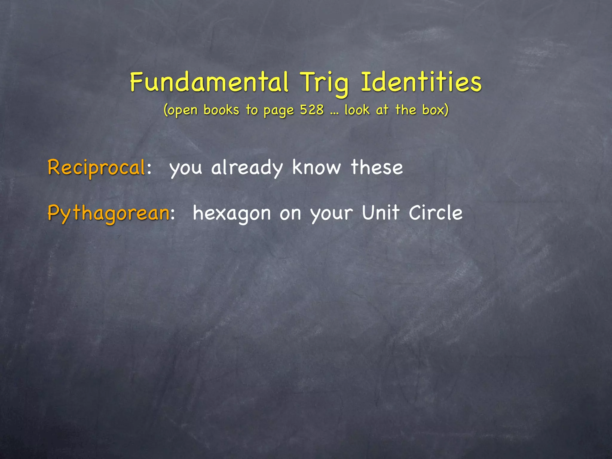 Fundamental Trig Identities
           (open books to page 528 ... look at the box)



Reciprocal: you already know these

Pythagorean: hexagon on your Unit Circle
 