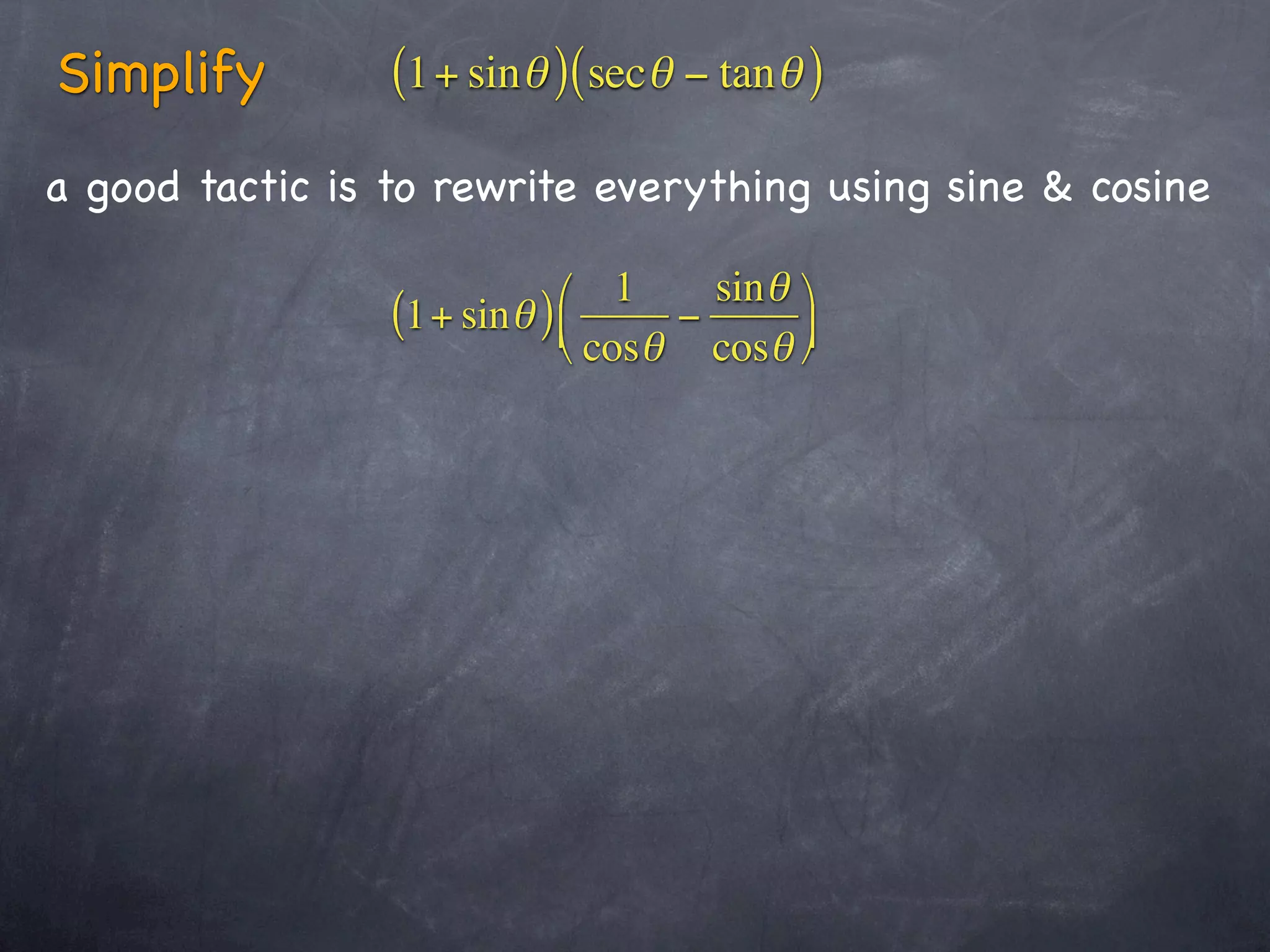 Simplify         (1+ sinθ )(secθ − tanθ )
a good tactic is to rewrite everything using sine & cosine

                            ⎛ 1     sin θ ⎞
                 (1+ sinθ ) ⎜     −
                            ⎝ cosθ cosθ ⎟⎠
 