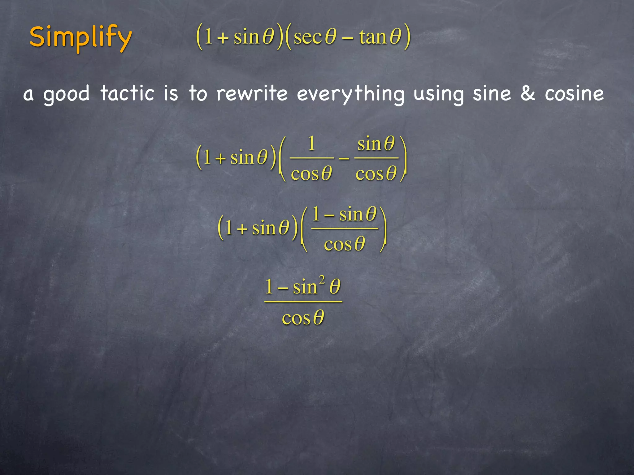 Simplify         (1+ sinθ )(secθ − tanθ )
a good tactic is to rewrite everything using sine & cosine

                            ⎛ 1     sin θ ⎞
                 (1+ sinθ ) ⎜     −
                            ⎝ cosθ cosθ ⎟⎠

                              ⎛ 1− sin θ ⎞
                   (1+ sinθ ) ⎜
                              ⎝ cosθ ⎠  ⎟

                                 2
                          1− sin θ
                           cosθ
 