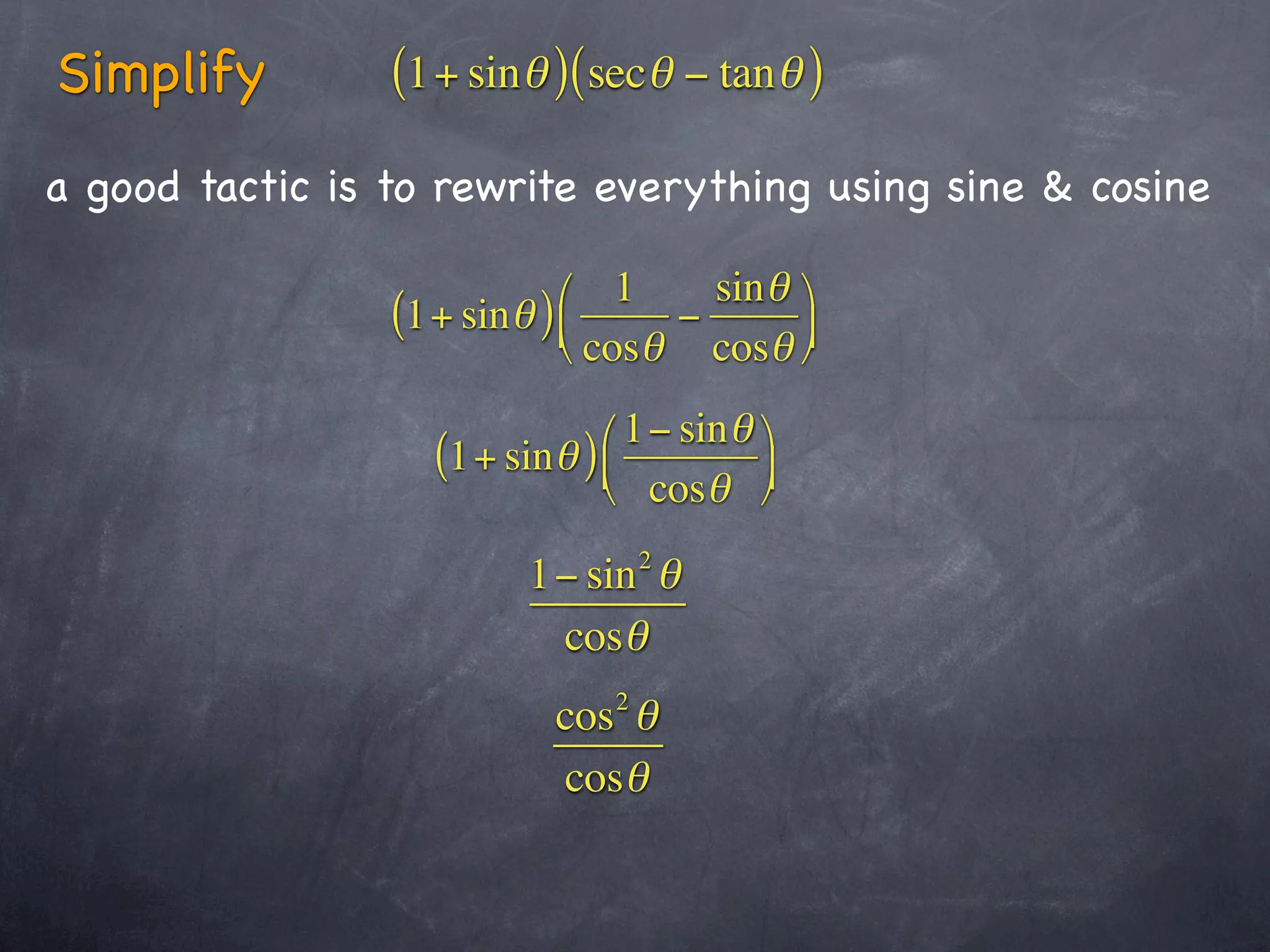 Simplify         (1+ sinθ )(secθ − tanθ )
a good tactic is to rewrite everything using sine & cosine

                            ⎛ 1     sin θ ⎞
                 (1+ sinθ ) ⎜     −
                            ⎝ cosθ cosθ ⎟⎠

                              ⎛ 1− sin θ ⎞
                   (1+ sinθ ) ⎜
                              ⎝ cosθ ⎠  ⎟

                                    2
                          1− sin θ
                           cosθ
                                2
                           cos θ
                           cosθ
 