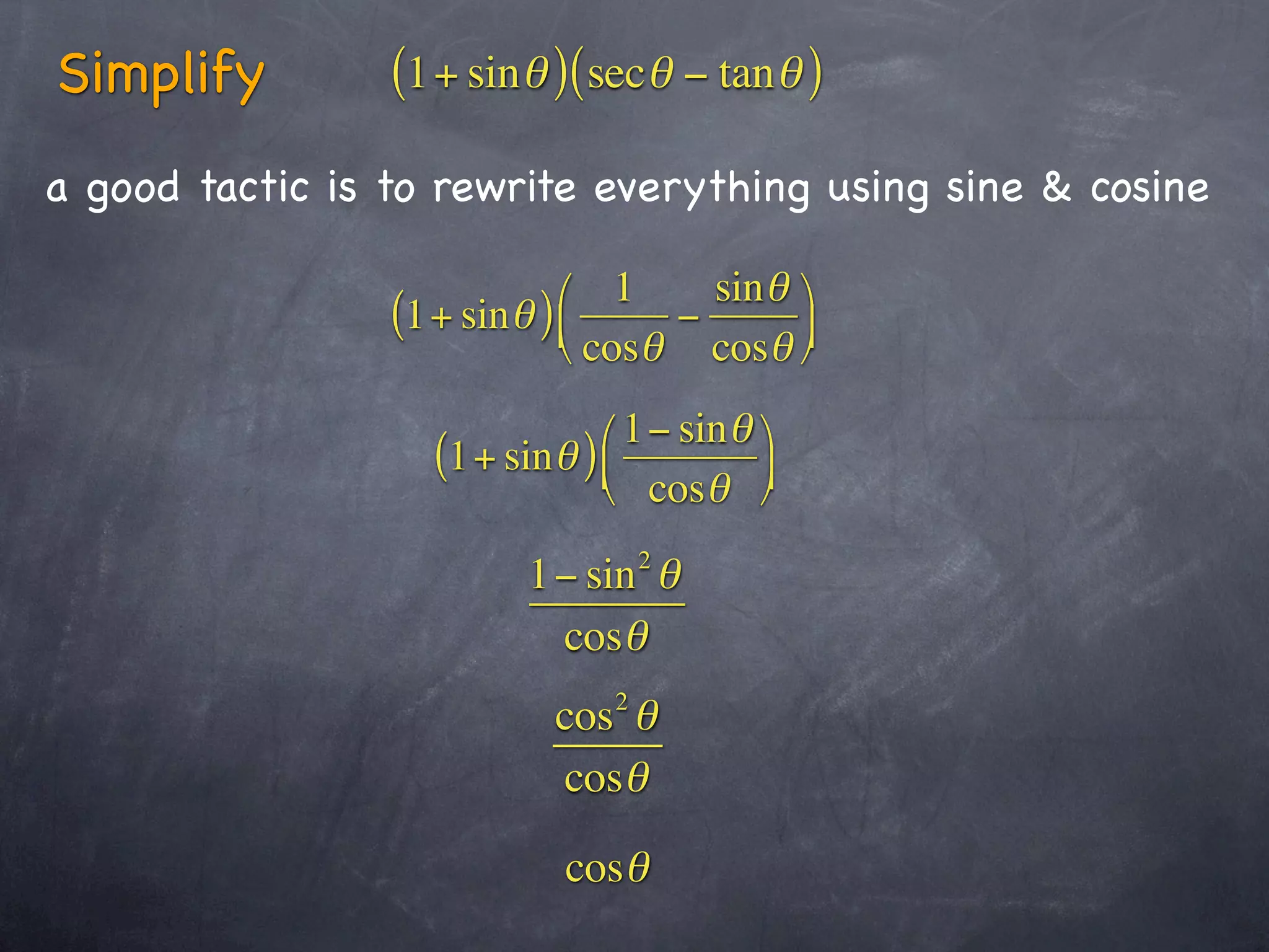 Simplify         (1+ sinθ )(secθ − tanθ )
a good tactic is to rewrite everything using sine & cosine

                            ⎛ 1     sin θ ⎞
                 (1+ sinθ ) ⎜     −
                            ⎝ cosθ cosθ ⎟⎠

                              ⎛ 1− sin θ ⎞
                   (1+ sinθ ) ⎜
                              ⎝ cosθ ⎠  ⎟

                                    2
                          1− sin θ
                           cosθ
                                2
                           cos θ
                           cosθ

                            cosθ
 