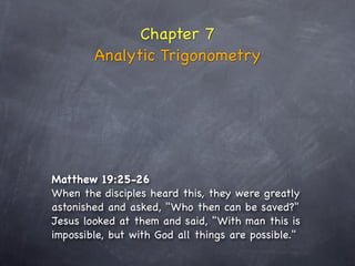 Chapter 7
        Analytic Trigonometry




Matthew 19:25-26
When the disciples heard this, they were greatly
astonished and asked, "Who then can be saved?" 
Jesus looked at them and said, "With man this is
impossible, but with God all things are possible."
 