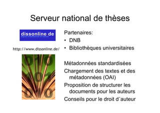 Serveur national de thèses
Partenaires:
• DNB
• Bibliothèques universitaires
Métadonnées standardisées
Chargement des textes et des
métadonnées (OAI)
Proposition de structurer les
documents pour les auteurs
Conseils pour le droit d´auteur
http://www.dissonline.de/
 