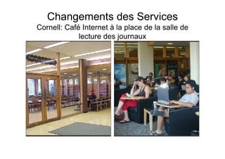 Changements des Services
Cornell: Café Internet à la place de la salle de
lecture des journaux
 